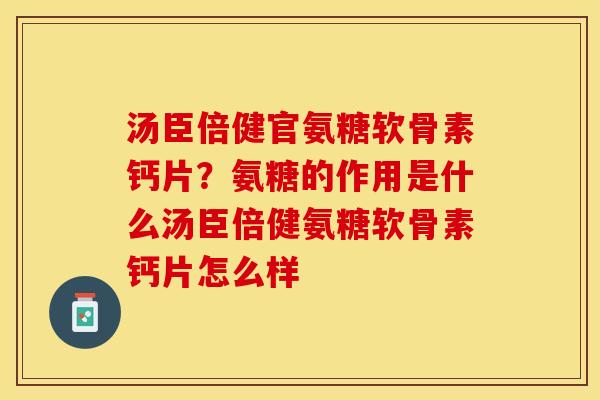 汤臣倍健官氨糖软骨素钙片？氨糖的作用是什么汤臣倍健氨糖软骨素钙片怎么样