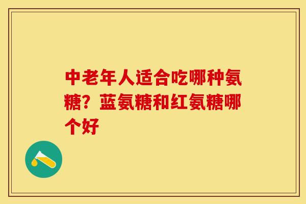 中老年人适合吃哪种氨糖?蓝氨糖和红氨糖哪个好 中老年人适合吃哪种氨糖?蓝氨糖和红氨糖哪个好