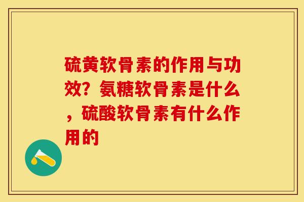 硫黄软骨素的作用与功效?氨糖软骨素是什么,硫酸软骨素有什么作用的 硫黄软骨素的作用与功效?氨糖软骨素是什么,硫酸软骨素有什么作用的
