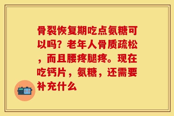 骨裂恢复期吃点氨糖可以吗?老年人,而且腰疼腿疼。现在吃钙片,氨糖,还需要补充什么 骨裂恢复期吃点氨糖可以吗?老年人,而且腰疼腿疼。现在吃钙片,氨糖,还需要补充什么