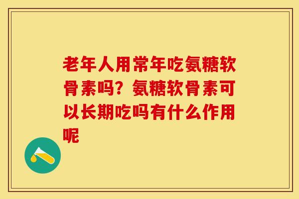 老年人用常年吃氨糖软骨素吗？氨糖软骨素可以长期吃吗有什么作用呢