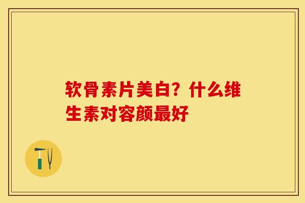 软骨素片美白？什么维生素对容颜好