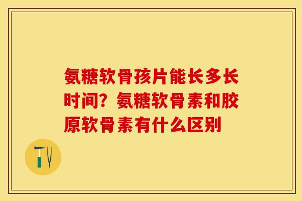 氨糖软骨孩片能长多长时间？氨糖软骨素和胶原软骨素有什么区别