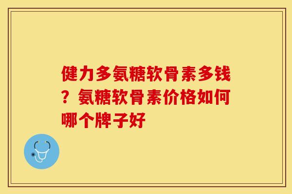 健力多氨糖软骨素多钱？氨糖软骨素价格如何哪个牌子好