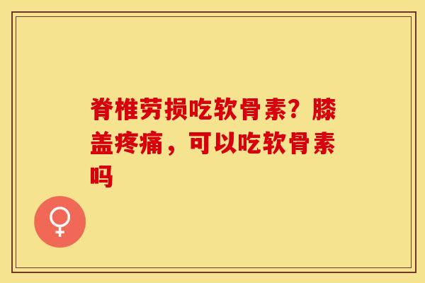 脊椎劳损吃软骨素？膝盖，可以吃软骨素吗