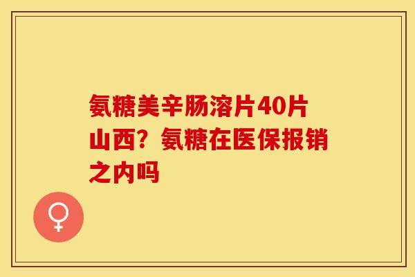 氨糖美辛肠溶片40片山西？氨糖在医保报销之内吗