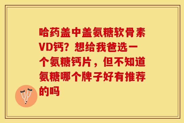 哈药盖中盖氨糖软骨素VD钙？想给我爸选一个氨糖钙片，但不知道氨糖哪个牌子好有推荐的吗