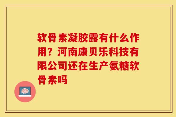 软骨素凝胶露有什么作用?河南康贝乐科技有限公司还在生产氨糖软骨素吗 软骨素凝胶露有什么作用?河南康贝乐科技有限公司还在生产氨糖软骨素吗