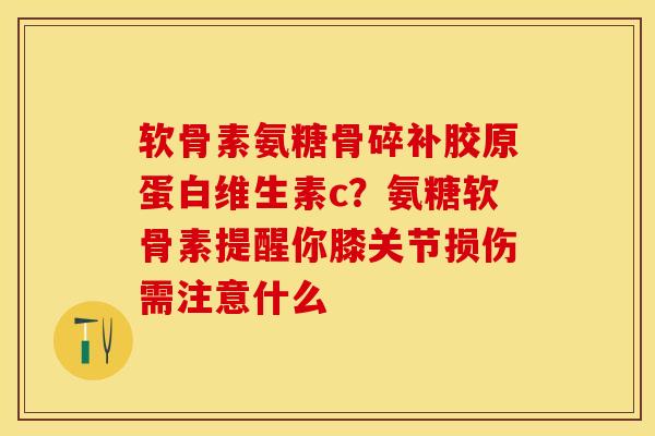 软骨素氨糖骨碎补胶原蛋白维生素c？氨糖软骨素提醒你膝关节损伤需注意什么