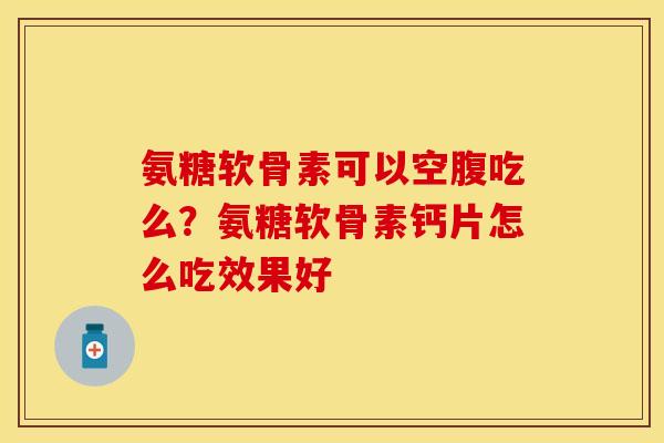 氨糖软骨素可以空腹吃么？氨糖软骨素钙片怎么吃效果好