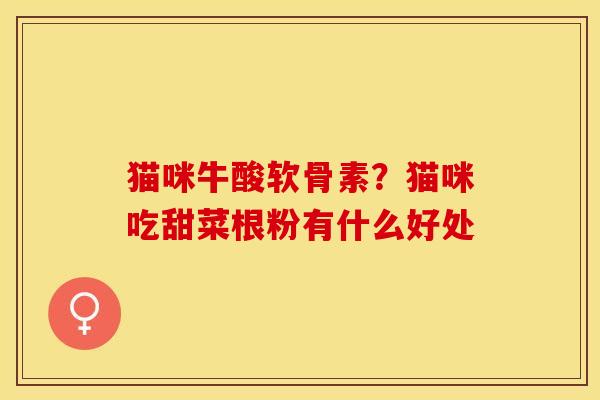 猫咪牛酸软骨素？猫咪吃甜菜根粉有什么好处