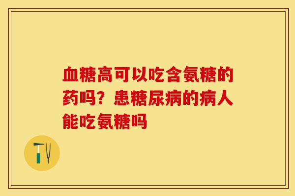 血糖高可以吃含氨糖的药吗？患糖尿病的病人能吃氨糖吗
