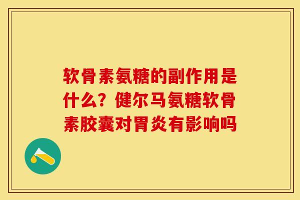 软骨素氨糖的副作用是什么?健尔马氨糖软骨素胶囊对有影响吗 软骨素氨糖的副作用是什么?健尔马氨糖软骨素胶囊对有影响吗