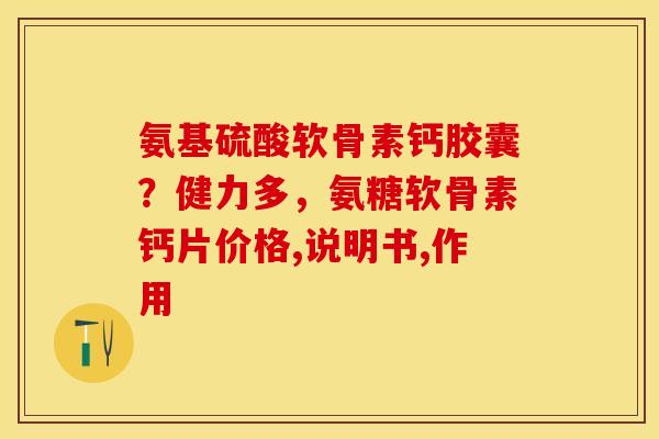 氨基硫酸软骨素钙胶囊？健力多，氨糖软骨素钙片价格,说明书,作用