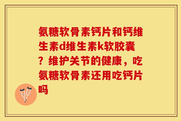 氨糖软骨素钙片和钙维生素d维生素k软胶囊？维护关节的健康，吃氨糖软骨素还用吃钙片吗