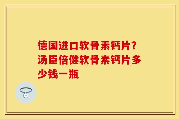 德国进口软骨素钙片？汤臣倍健软骨素钙片多少钱一瓶