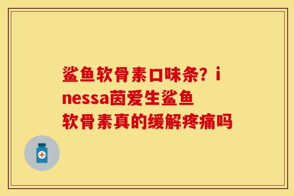 鲨鱼软骨素口味条？inessa茵爱生鲨鱼软骨素真的缓解疼痛吗
