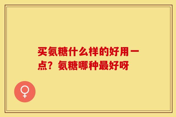 买氨糖什么样的好用一点？氨糖哪种最好呀