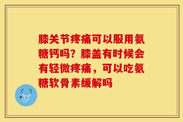 膝关节可以服用氨糖钙吗?膝盖有时候会有轻微,可以吃氨糖软骨素缓解吗 膝关节可以服用氨糖钙吗?膝盖有时候会有轻微,可以吃氨糖软骨素缓解吗