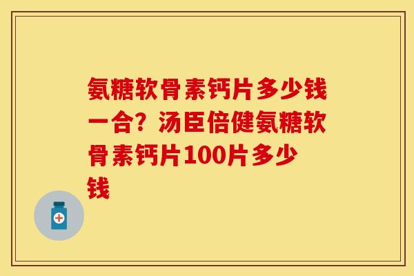 氨糖软骨素钙片多少钱一合？汤臣倍健氨糖软骨素钙片100片多少钱