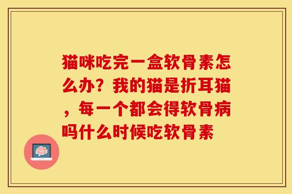 猫咪吃完一盒软骨素怎么办？我的猫是折耳猫，每一个都会得软骨病吗什么时候吃软骨素