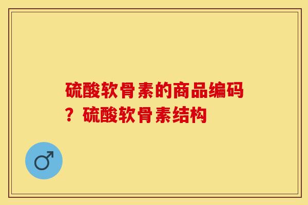 硫酸软骨素的商品编码？硫酸软骨素结构
