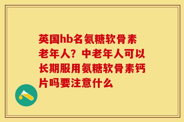 英国hb名氨糖软骨素老年人？中老年人可以长期服用氨糖软骨素钙片吗要注意什么