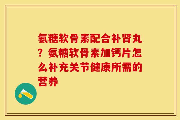 氨糖软骨素配合补丸?氨糖软骨素加钙片怎么补充关节健康所需的营养 氨糖软骨素配合补丸?氨糖软骨素加钙片怎么补充关节健康所需的营养