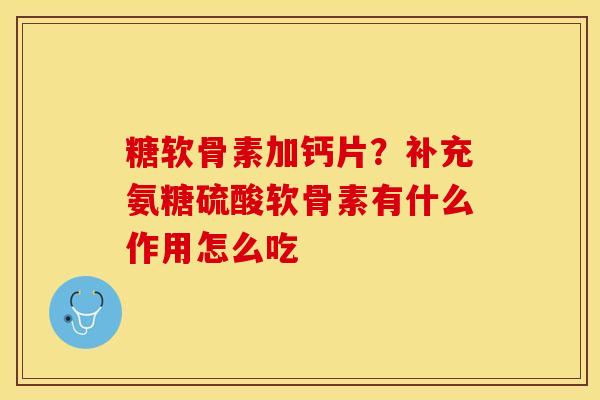糖软骨素加钙片？补充氨糖硫酸软骨素有什么作用怎么吃
