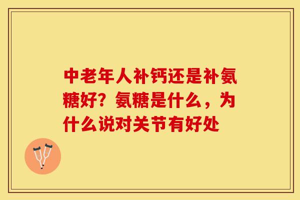 中老年人补钙还是补氨糖好？氨糖是什么，为什么说对关节有好处
