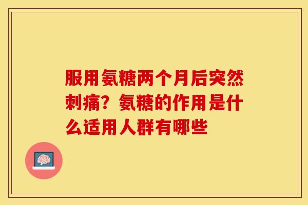 服用氨糖两个月后突然刺痛？氨糖的作用是什么适用人群有哪些