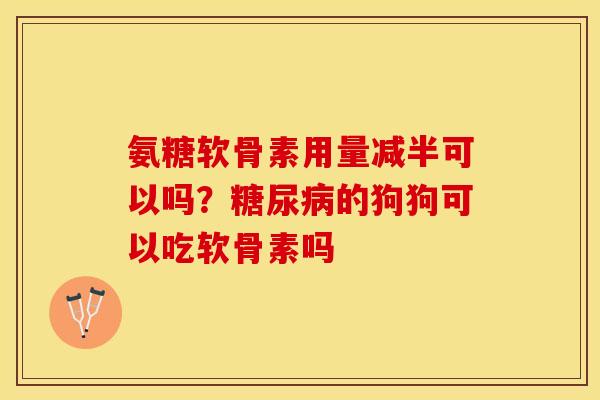 氨糖软骨素用量减半可以吗?的狗狗可以吃软骨素吗 氨糖软骨素用量减半可以吗?的狗狗可以吃软骨素吗
