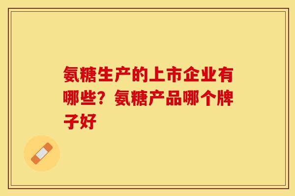 氨糖生产的上市企业有哪些？氨糖产品哪个牌子好