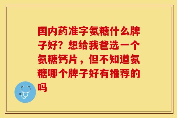 国内药准字氨糖什么牌子好？想给我爸选一个氨糖钙片，但不知道氨糖哪个牌子好有推荐的吗