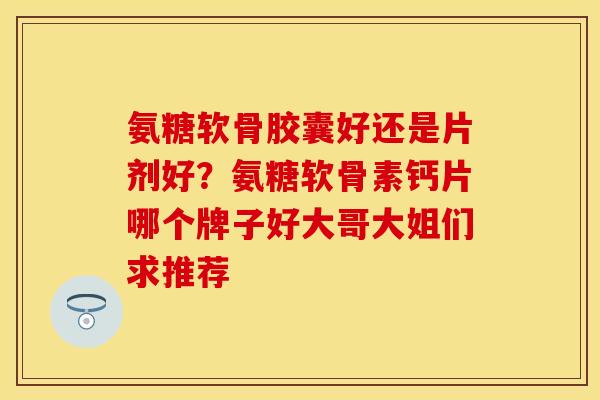 氨糖软骨胶囊好还是片剂好？氨糖软骨素钙片哪个牌子好大哥大姐们求推荐