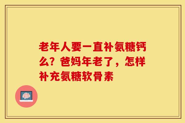 老年人要一直补氨糖钙么？爸妈年老了，怎样补充氨糖软骨素