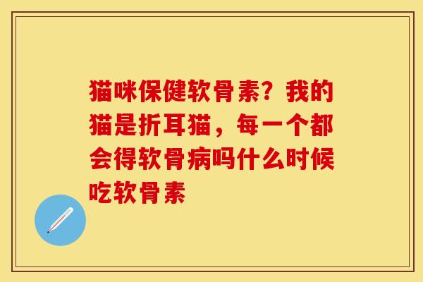 猫咪保健软骨素？我的猫是折耳猫，每一个都会得软骨病吗什么时候吃软骨素