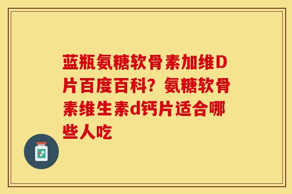 蓝瓶氨糖软骨素加维D片百度百科？氨糖软骨素维生素d钙片适合哪些人吃