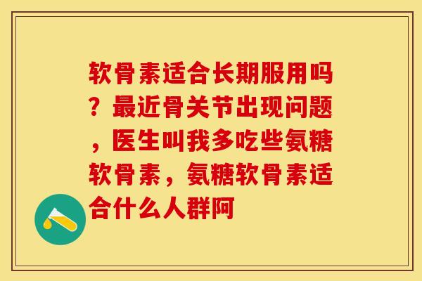 软骨素适合长期服用吗?近骨关节出现问题,医生叫我多吃些氨糖软骨素,氨糖软骨素适合什么人群阿 软骨素适合长期服用吗?近骨关节出现问题,医生叫我多吃些氨糖软骨素,氨糖软骨素适合什么人群阿