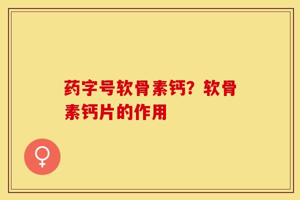 药字号软骨素钙？软骨素钙片的作用