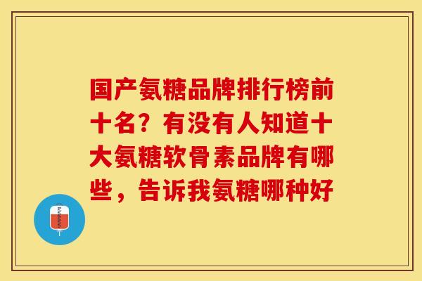 国产氨糖品牌排行榜前十名？有没有人知道十大氨糖软骨素品牌有哪些，告诉我氨糖哪种好