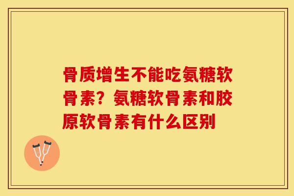 骨质增生不能吃氨糖软骨素？氨糖软骨素和胶原软骨素有什么区别