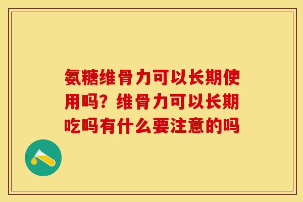 氨糖维骨力可以长期使用吗?维骨力可以长期吃吗有什么要注意的吗 氨糖维骨力可以长期使用吗?维骨力可以长期吃吗有什么要注意的吗