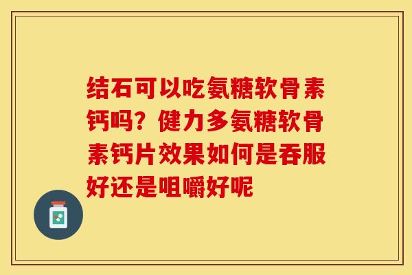 结石可以吃氨糖软骨素钙吗？健力多氨糖软骨素钙片效果如何是吞服好还是咀嚼好呢