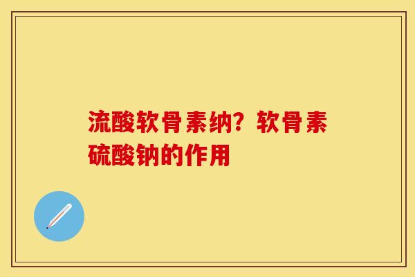流酸软骨素纳?软骨素硫酸钠的作用 流酸软骨素纳?软骨素硫酸钠的作用