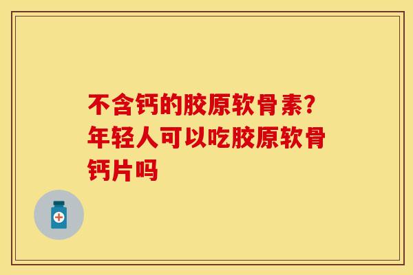 不含钙的胶原软骨素？年轻人可以吃胶原软骨钙片吗