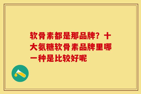 软骨素都是那品牌?十大氨糖软骨素品牌里哪一种是比较好呢 软骨素都是那品牌?十大氨糖软骨素品牌里哪一种是比较好呢