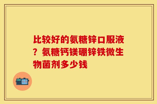 比较好的氨糖锌口服液？氨糖钙镁硼锌铁微生物菌剂多少钱