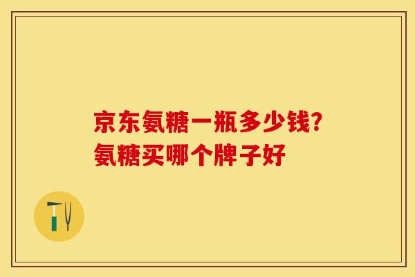 京东氨糖一瓶多少钱？氨糖买哪个牌子好