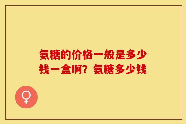 氨糖的价格一般是多少钱一盒啊？氨糖多少钱